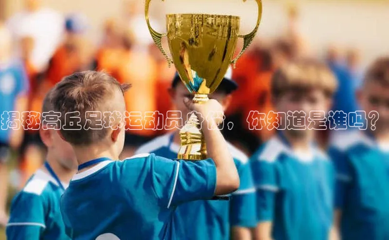 恒盛娱乐官网网易揭秘高丘足球运动员身份，你知道是谁吗？