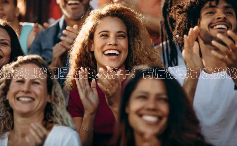 恒盛注册官网入口云创智行揭秘足球明星被女人榨干：背后故事引发热议