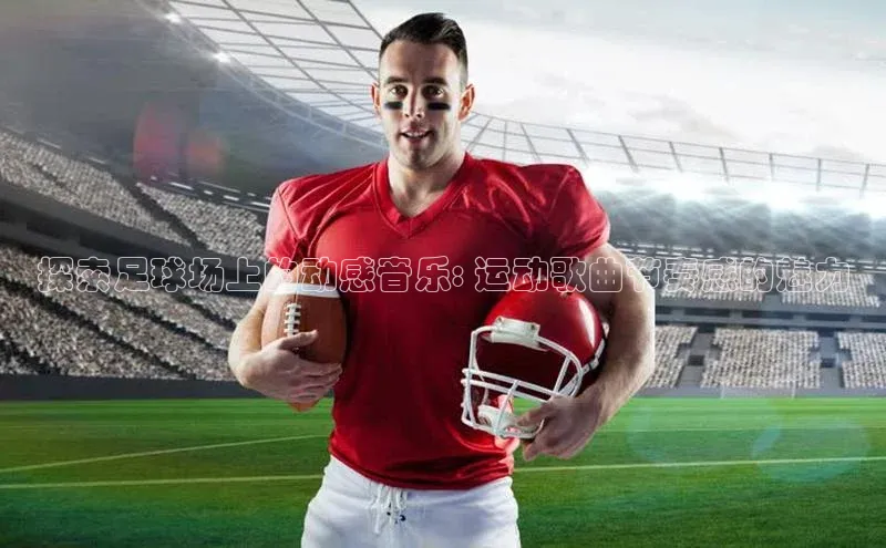 恒盛娱乐注册阿里尔公司探索足球场上的动感音乐: 运动歌曲节奏感的魅力