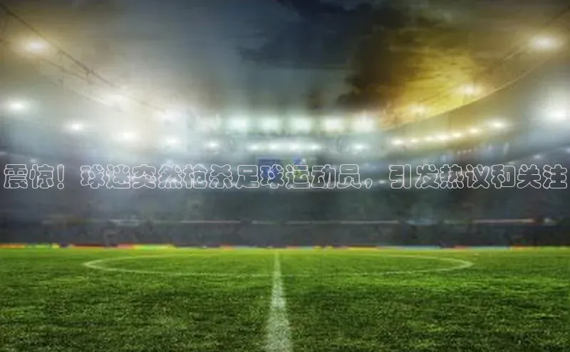 恒盛平台登录巴美列捷福震惊！球迷突然枪杀足球运动员，引发热议和关注