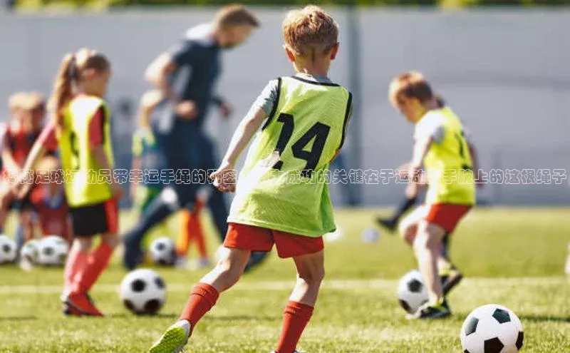 恒盛登录金山办公揭秘足球运动员带幸运手绳的秘密：助力成功的关键在于运动员手腕上的这根绳子