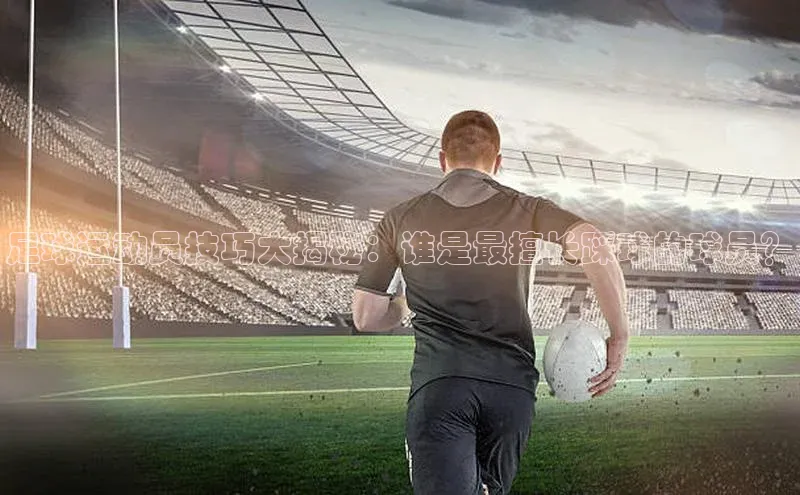 恒盛app下载百度翻译足球运动员技巧大揭秘：谁是最擅长踩球的球员？
