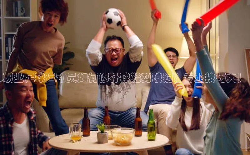 恒盛娱乐app百度取证职业足球运动员如何修补球鞋剪破洞？专业技巧大！