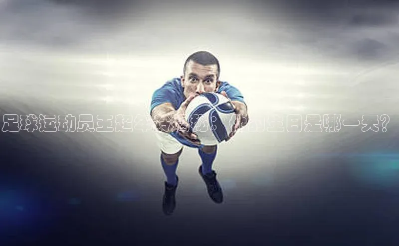 恒盛平台登录入口网站百度信誉足球运动员王超年龄揭秘：他的生日是哪一天？