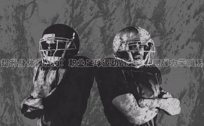 恒盛娱乐百家号提升身体爆发力：职业足球运动员如何利用弹力带训练