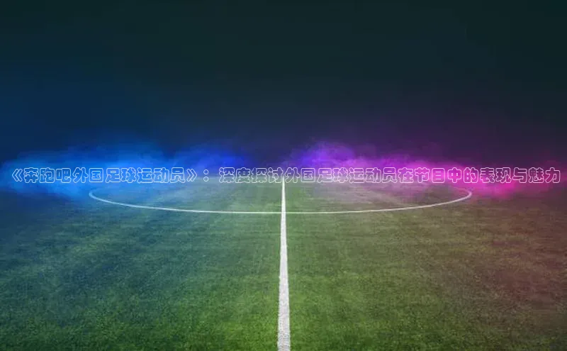 恒盛娱乐登录诸葛科技《奔跑吧外国足球运动员》：深度探讨外国足球运动员在节目中的表现与魅力