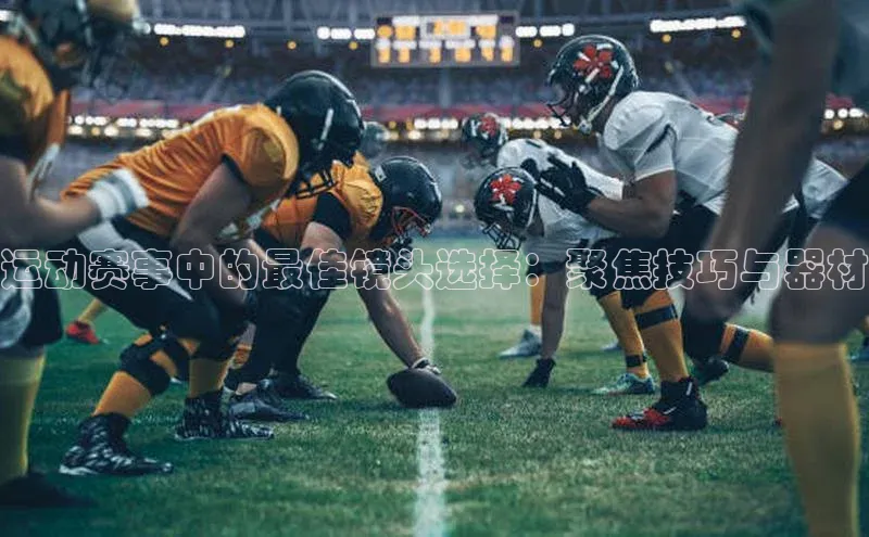 恒盛娱乐登录每日互动运动赛事中的最佳镜头选择：聚焦技巧与器材
