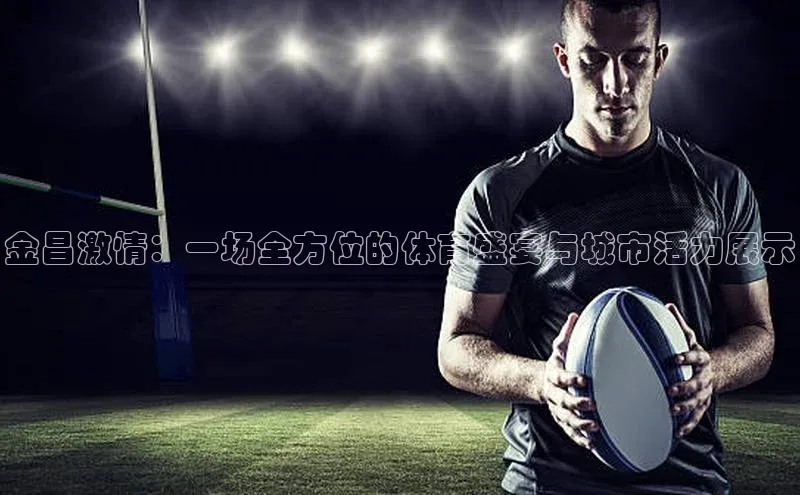 恒盛娱乐app小度商城金昌激情：一场全方位的体育盛宴与城市活力展示