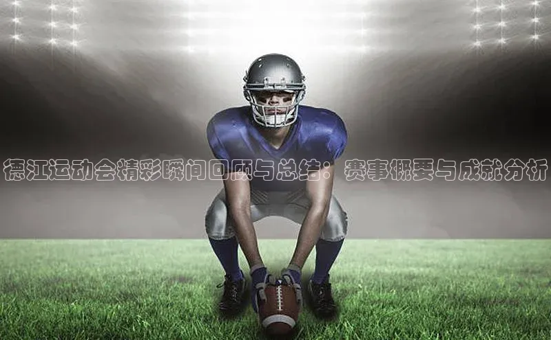 德江运动会精彩瞬间回顾与总结：赛事概要与成就分析