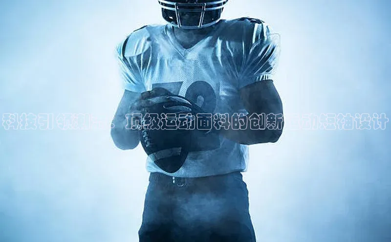 科技引领潮流：顶级运动面料的创新运动短袖设计