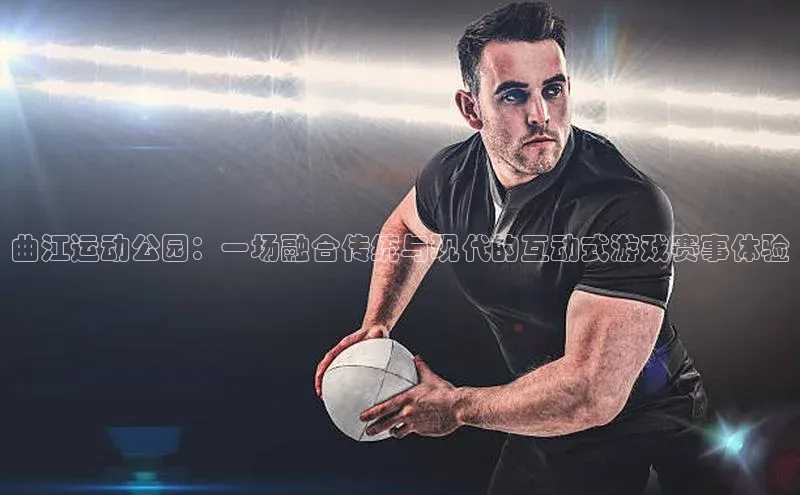 曲江运动公园：一场融合传统与现代的互动式游戏赛事体验