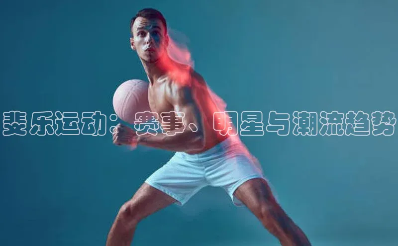 斐乐运动：赛事、明星与潮流趋势