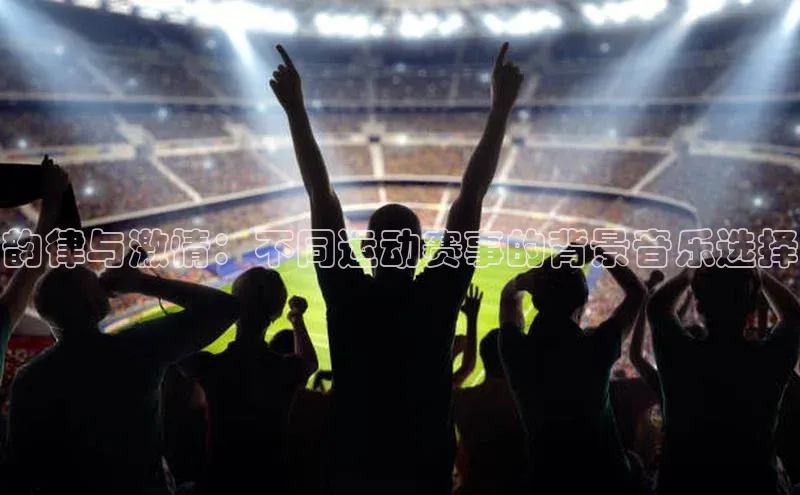 韵律与激情：不同运动赛事的背景音乐选择