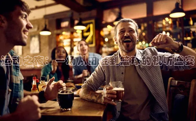 运动之夜：一场从田径到篮球的视听盛宴