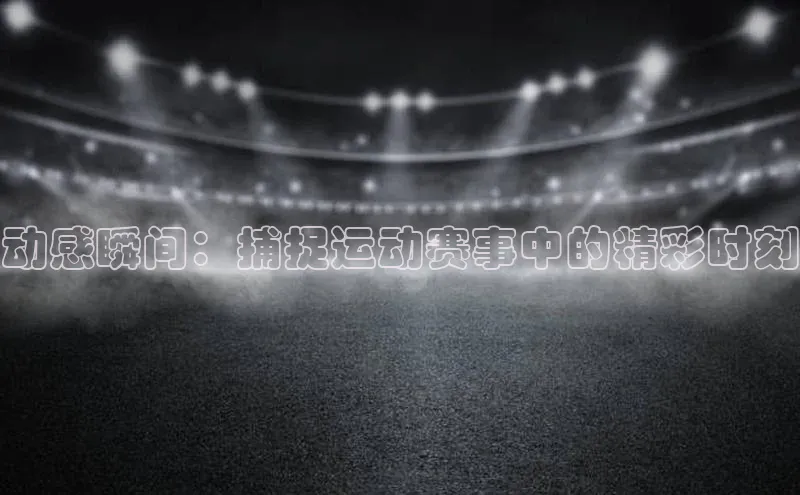 动感瞬间：捕捉运动赛事中的精彩时刻