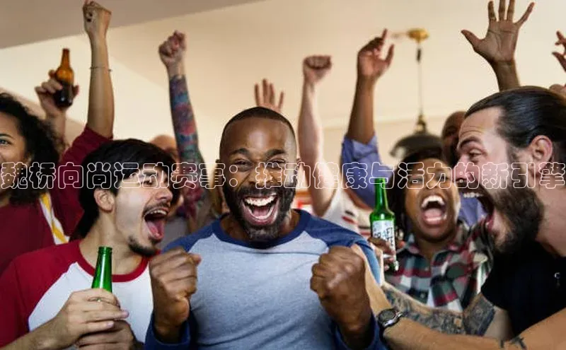 魏桥向尚运动赛事：推动健康与活力的新引擎