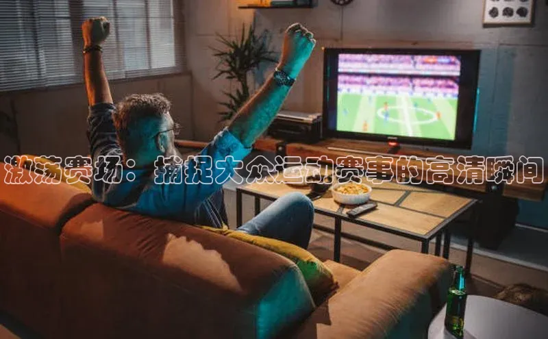 激荡赛场：捕捉大众运动赛事的高清瞬间