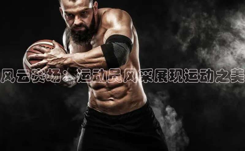 风云赛场：运动员风采展现运动之美
