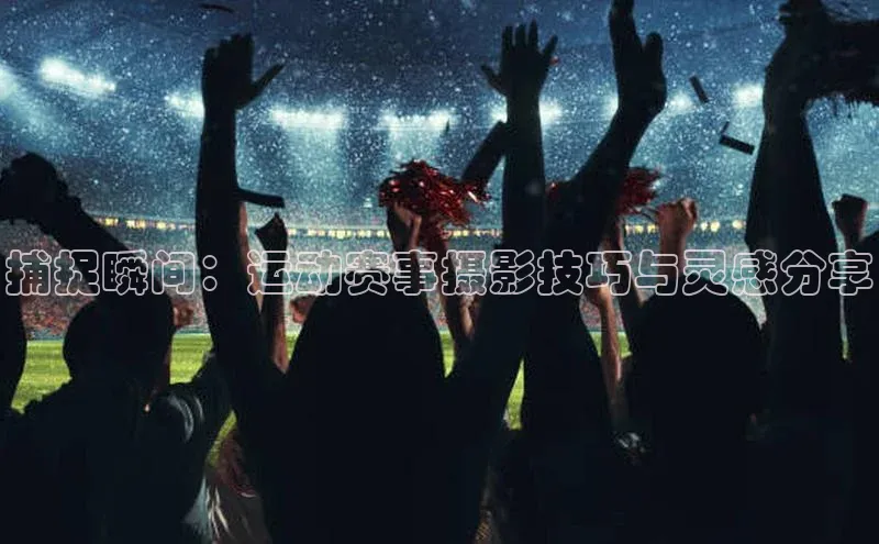 捕捉瞬间：运动赛事摄影技巧与灵感分享