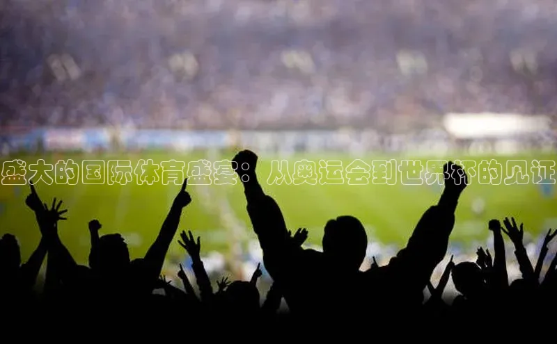 盛大的国际体育盛宴：从奥运会到世界杯的见证