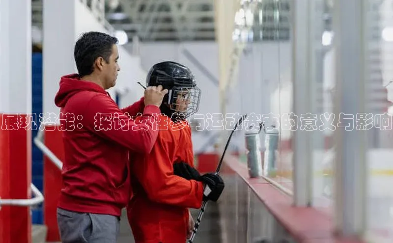 展现潜能：探讨女性参与运动赛事的意义与影响