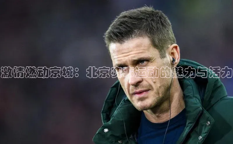 激情燃动京城：北京赛事运动的魅力与活力