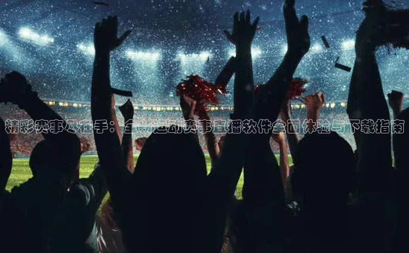 精彩赛事尽在手：全新运动赛事直播软件全面体验与下载指南