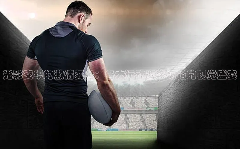 光影交织的激情舞台：各大运动赛事场馆的视觉盛宴