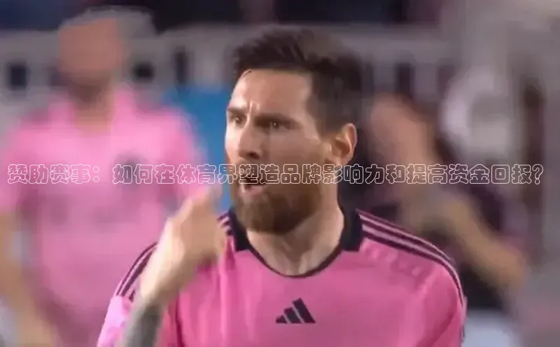 赞助赛事：如何在体育界塑造品牌影响力和提高资金回报？
