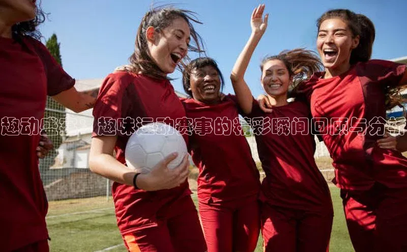 趣动盛宴：趣味运动赛事的精彩瞬间回顾与分析