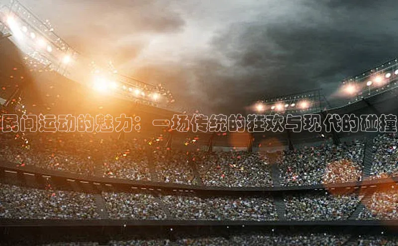 民间运动的魅力：一场传统的狂欢与现代的碰撞