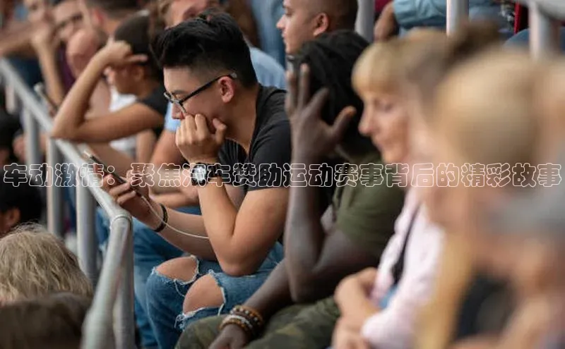 车动激情：聚焦汽车赞助运动赛事背后的精彩故事