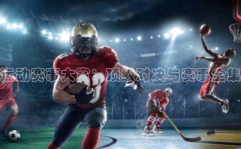 运动赛事大赏：顶级对决与赛事全集