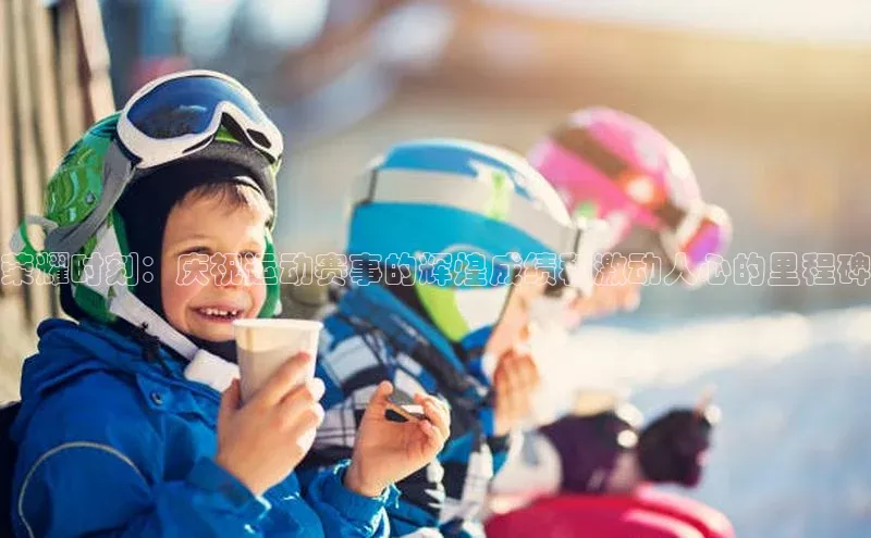 荣耀时刻：庆祝运动赛事的辉煌成绩和激动人心的里程碑