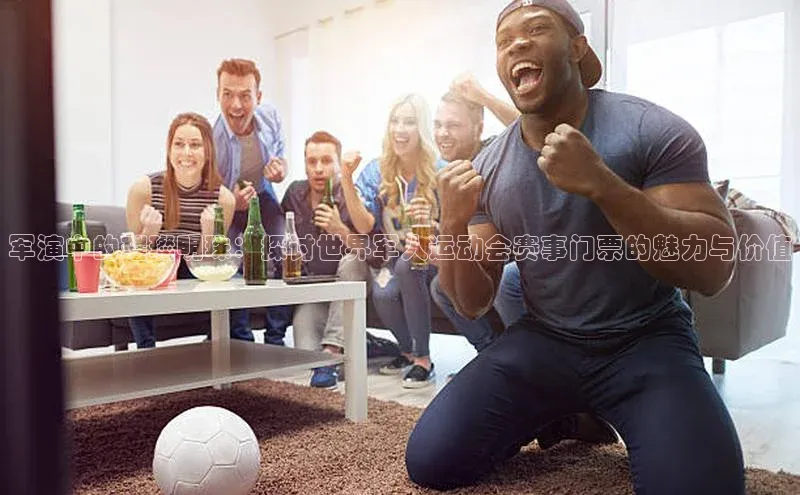 军演中的璀璨明珠：探讨世界军人运动会赛事门票的魅力与价值