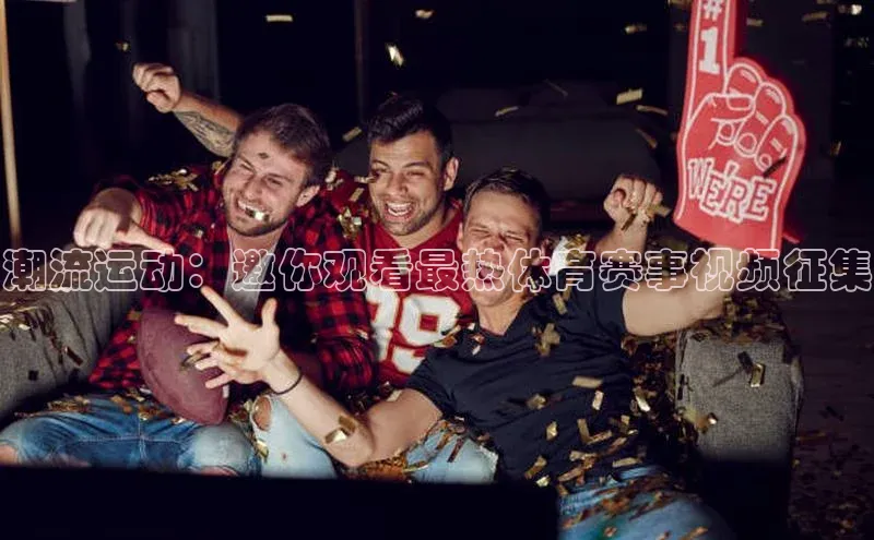 潮流运动：邀你观看最热体育赛事视频征集