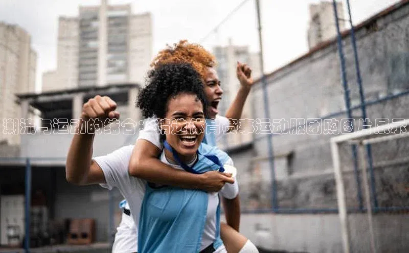 潮流与运动的结合：精选体育赛事运动服团购图片展示