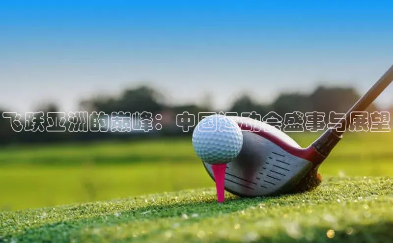 飞跃亚洲的巅峰：中国运动会盛事与展望