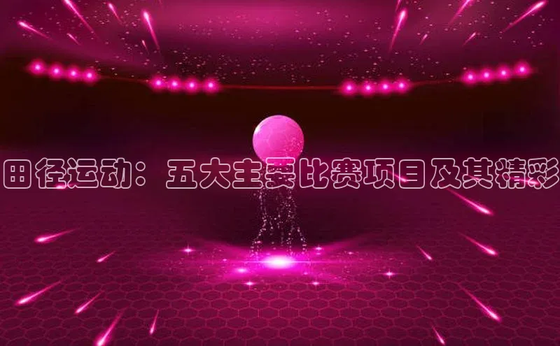田径运动：五大主要比赛项目及其精彩