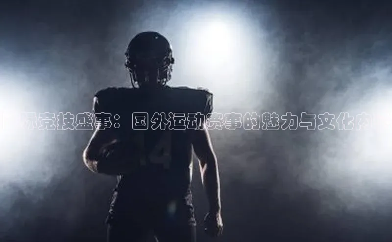 国际竞技盛事：国外运动赛事的魅力与文化内涵
