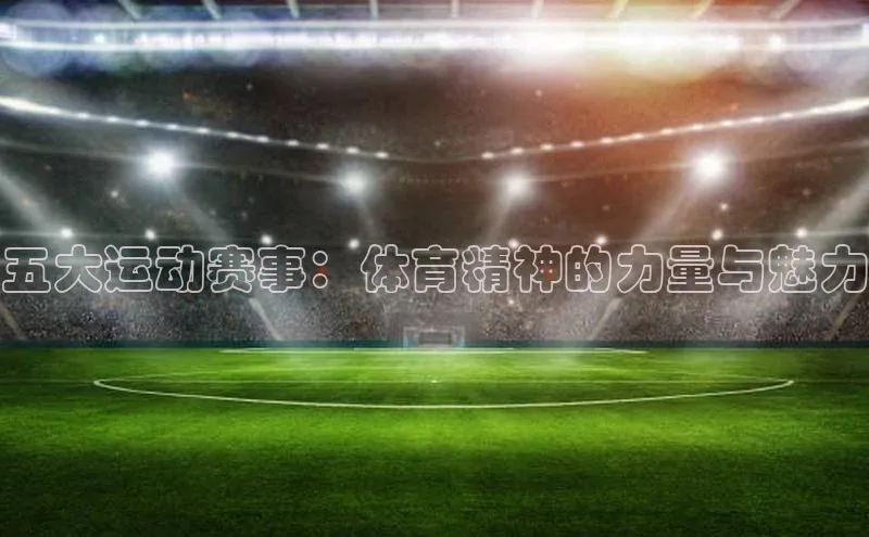 五大运动赛事：体育精神的力量与魅力