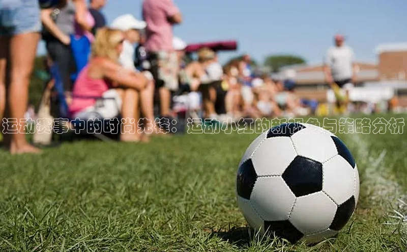 运动赛事中的时尚先锋：运动小红的新视角与策略分析