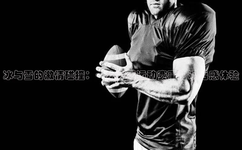 冰与雪的激情碰撞：一次冰雪运动赛事的观后感体验