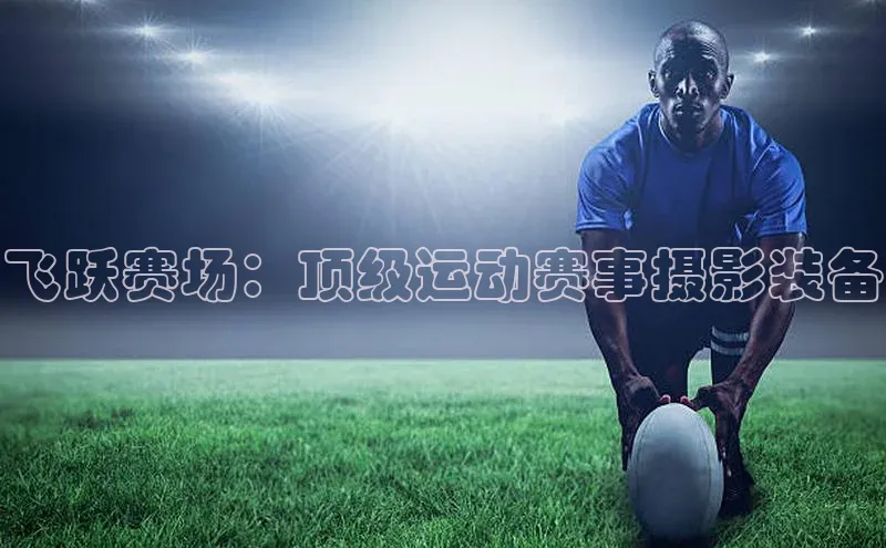 飞跃赛场：顶级运动赛事摄影装备