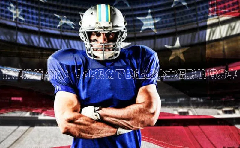 捕捉激情瞬间：专业视角下的运动赛事摄影技巧分享