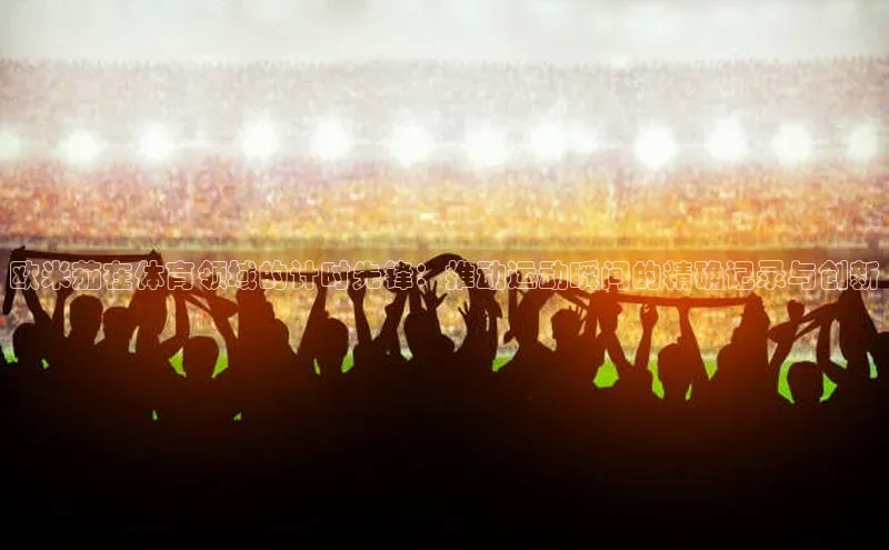 欧米茄在体育领域的计时先锋：推动运动瞬间的精确记录与创新