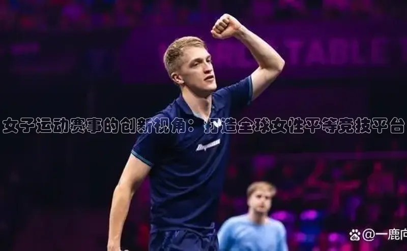 女子运动赛事的创新视角：打造全球女性平等竞技平台